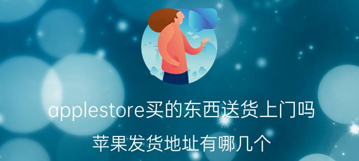 applestore买的东西送货上门吗 苹果发货地址有哪几个？